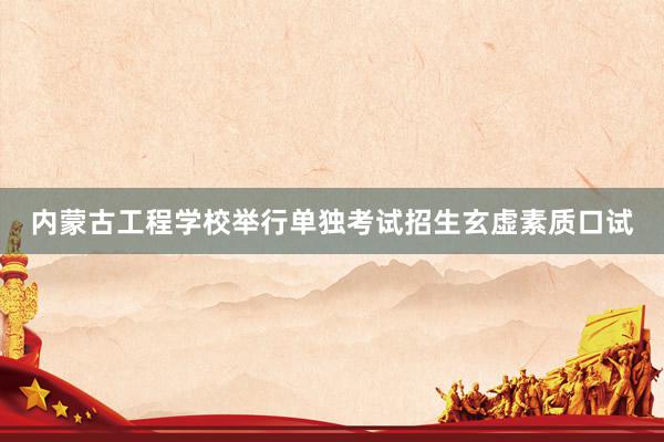 内蒙古工程学校举行单独考试招生玄虚素质口试